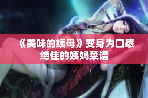 《美味的姨母》变身为口感绝佳的姨妈菜谱