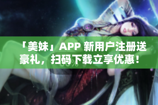 「美妹」APP 新用户注册送豪礼，扫码下载立享优惠！