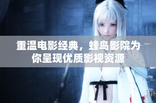 重温电影经典，蜂鸟影院为你呈现优质影视资源