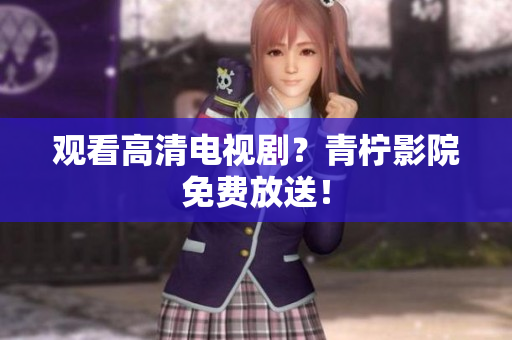 观看高清电视剧？青柠影院免费放送！