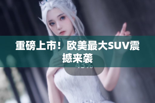 重磅上市！欧美最大SUV震撼来袭