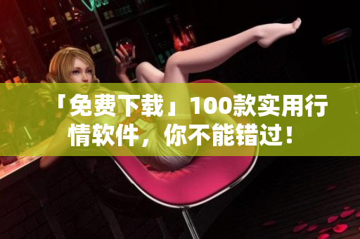 「免费下载」100款实用行情软件，你不能错过！