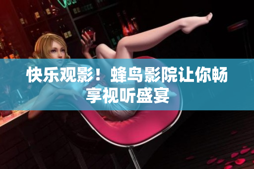快乐观影！蜂鸟影院让你畅享视听盛宴