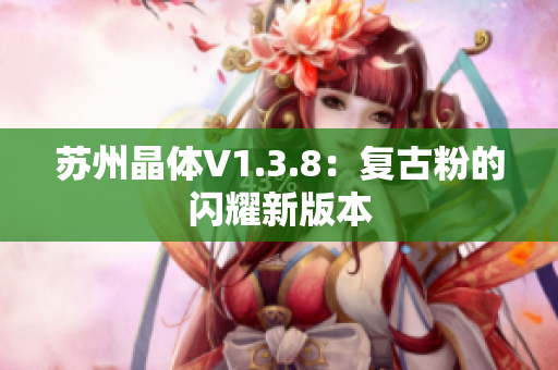 苏州晶体V1.3.8：复古粉的闪耀新版本