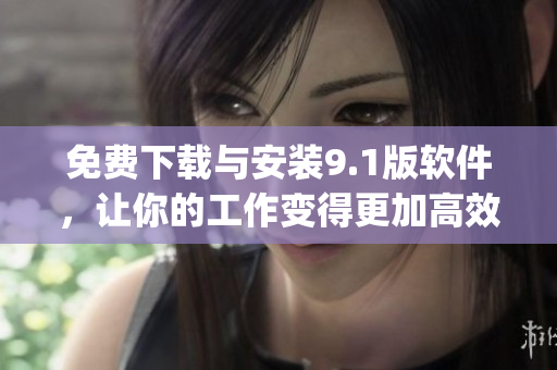 免费下载与安装9.1版软件，让你的工作变得更加高效！)