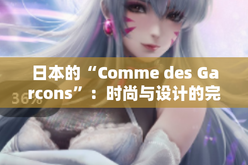 日本的“Comme des Garcons”：时尚与设计的完美融合