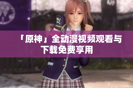 「原神」全动漫视频观看与下载免费享用