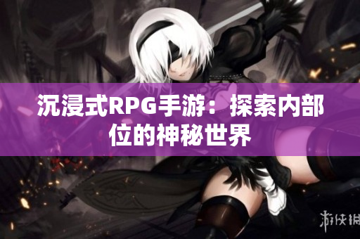 沉浸式RPG手游：探索内部位的神秘世界