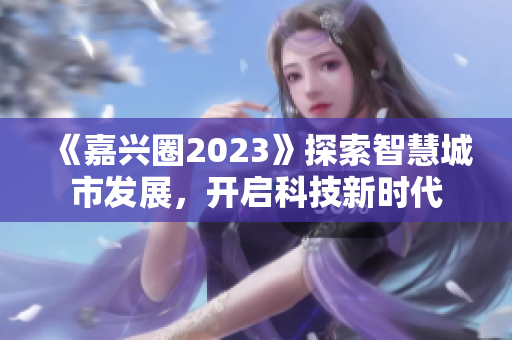 《嘉兴圈2023》探索智慧城市发展，开启科技新时代
