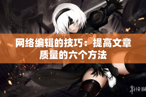 网络编辑的技巧：提高文章质量的六个方法
