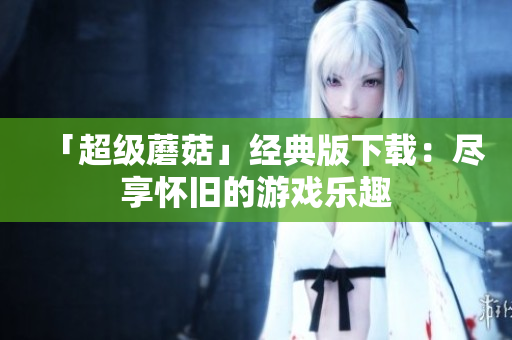 「超级蘑菇」经典版下载：尽享怀旧的游戏乐趣