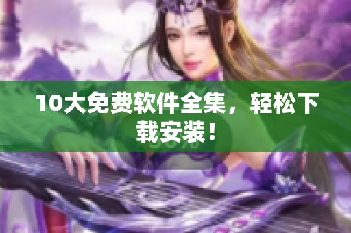 10大免费软件全集，轻松下载安装！