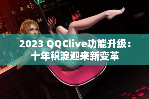 2023 QQClive功能升级：十年积淀迎来新变革