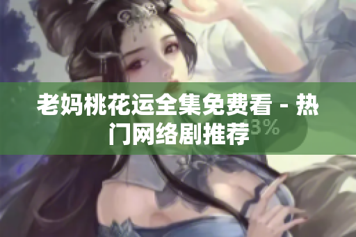 老妈桃花运全集免费看 - 热门网络剧推荐