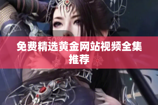 免费精选黄金网站视频全集推荐