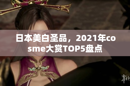 日本美白圣品，2021年cosme大赏TOP5盘点