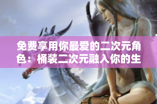 免费享用你最爱的二次元角色：桶装二次元融入你的生活