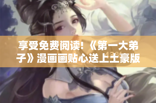 享受免费阅读! 《第一大弟子》漫画画贴心送上土豪版