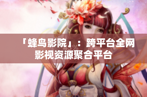 「蜂鸟影院」：跨平台全网影视资源聚合平台