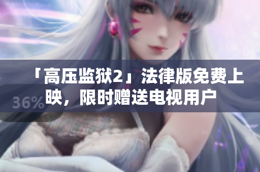 「高压监狱2」法律版免费上映，限时赠送电视用户