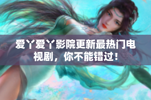 爱丫爱丫影院更新最热门电视剧，你不能错过！
