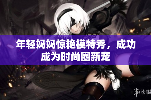 年轻妈妈惊艳模特秀，成功成为时尚圈新宠