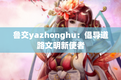 鲁交yazhonghu：倡导道路文明新使者
