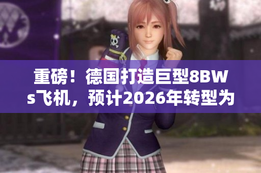 重磅！德国打造巨型8BWs飞机，预计2026年转型为民用机
