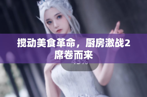 搅动美食革命，厨房激战2席卷而来