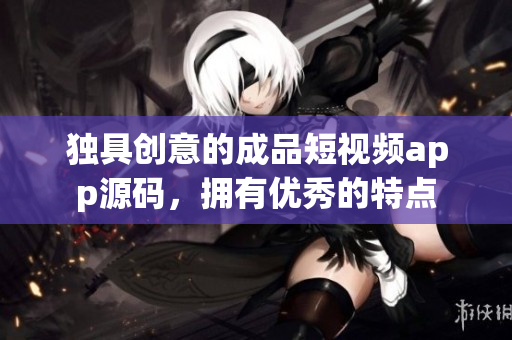 独具创意的成品短视频app源码，拥有优秀的特点