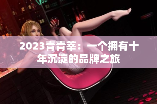 2023青青莘：一个拥有十年沉淀的品牌之旅