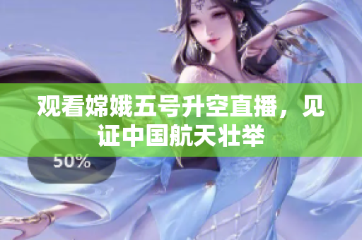 观看嫦娥五号升空直播，见证中国航天壮举