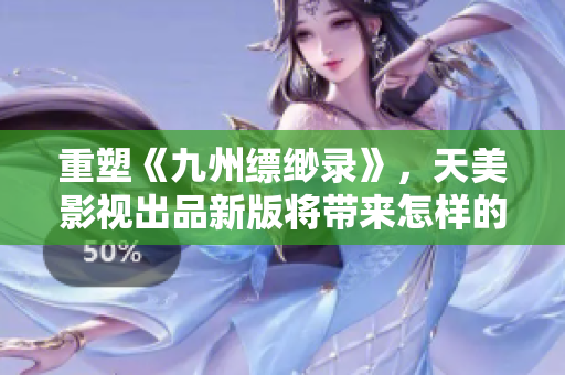 重塑《九州缥缈录》，天美影视出品新版将带来怎样的惊喜？