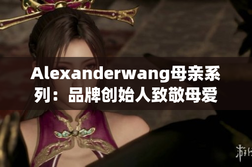 Alexanderwang母亲系列：品牌创始人致敬母爱