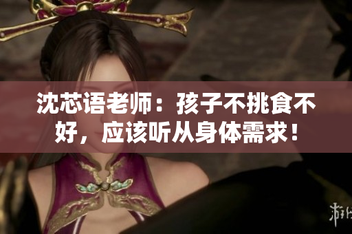 沈芯语老师：孩子不挑食不好，应该听从身体需求！