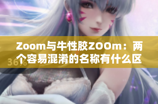 Zoom与牛性胶ZOOm：两个容易混淆的名称有什么区别？