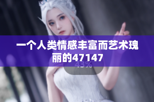 一个人类情感丰富而艺术瑰丽的47147