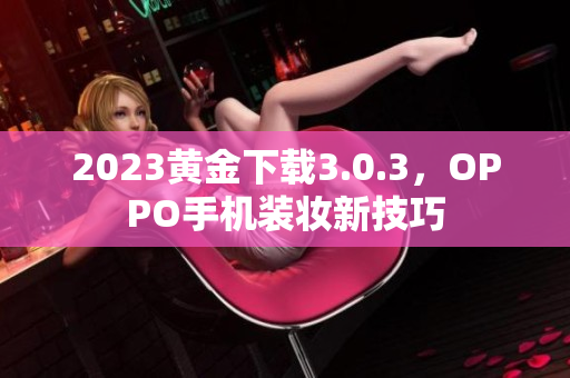2023黄金下载3.0.3，OPPO手机装妆新技巧