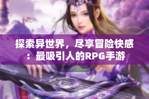 探索异世界，尽享冒险快感：最吸引人的RPG手游
