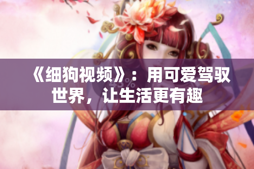 《细狗视频》：用可爱驾驭世界，让生活更有趣