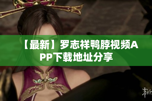 【最新】罗志祥鸭脖视频APP下载地址分享