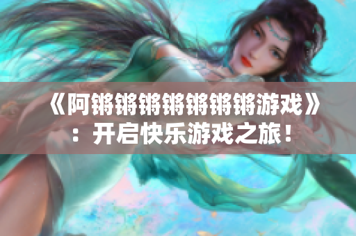 《阿锵锵锵锵锵锵锵游戏》：开启快乐游戏之旅！