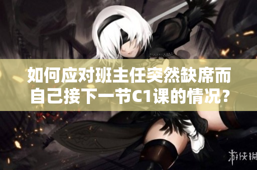 如何应对班主任突然缺席而自己接下一节C1课的情况？
