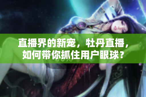 直播界的新宠，牡丹直播，如何带你抓住用户眼球？