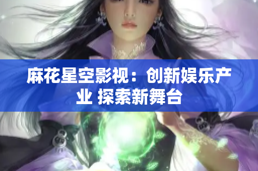 麻花星空影视：创新娱乐产业 探索新舞台