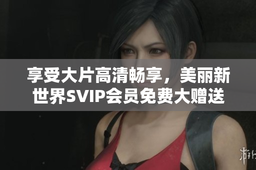享受大片高清畅享，美丽新世界SVIP会员免费大赠送