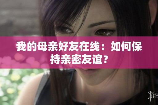 我的母亲好友在线：如何保持亲密友谊？