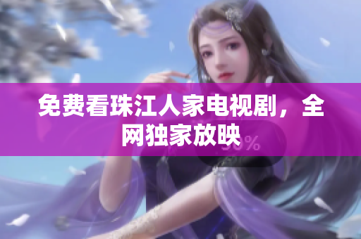 免费看珠江人家电视剧，全网独家放映