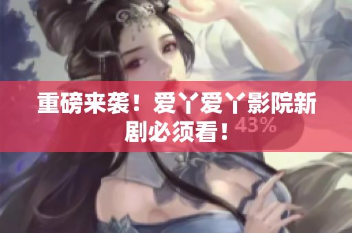 重磅来袭！爱丫爱丫影院新剧必须看！