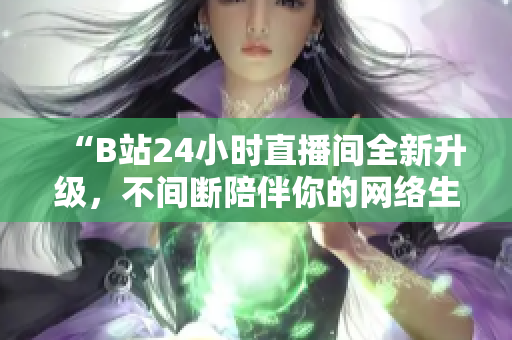 “B站24小时直播间全新升级，不间断陪伴你的网络生活！”
